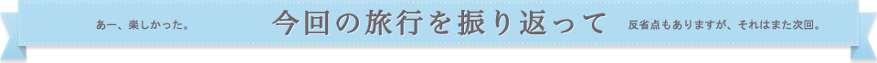 あー、楽しかった。 今回の旅行を振り返って 反省点もありますが、それはまた次回。