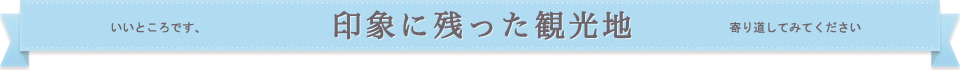 いいところです、 印象に残った観光地 寄り道してみてください