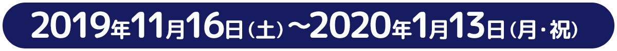 2019年11月16日(土)～2020年1月13日(月・祝)