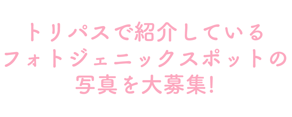 トリパスで紹介しているフォトジェニックスポットの写真を大募集!